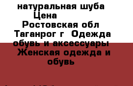 натуральная шуба › Цена ­ 15 000 - Ростовская обл., Таганрог г. Одежда, обувь и аксессуары » Женская одежда и обувь   